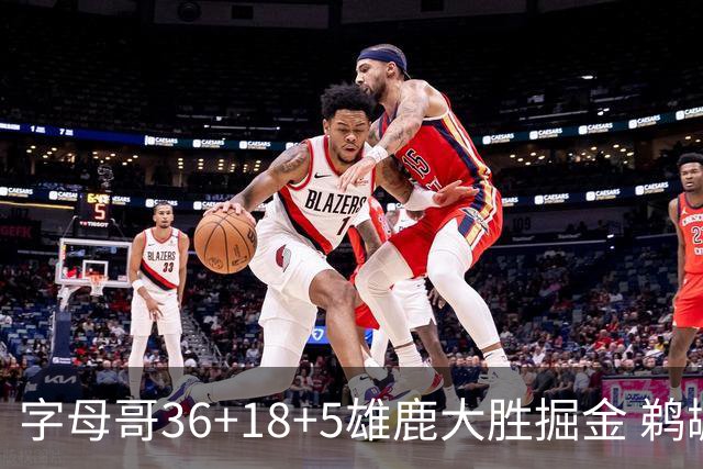 字母哥36+18+5雄鹿大胜掘金 鹈鹕送灰熊9连败