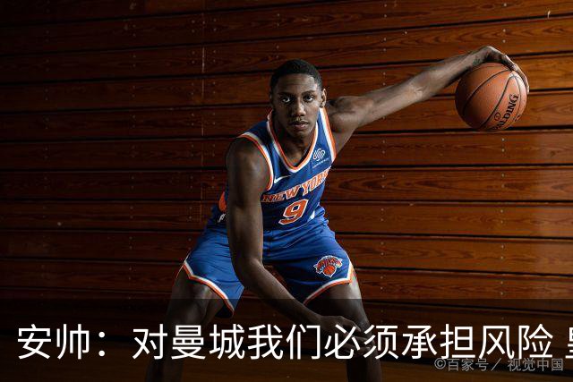 安帅：对曼城我们必须承担风险 皇马有能力逆转