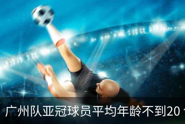 广州队亚冠球员平均年龄不到20 创造历史纪录